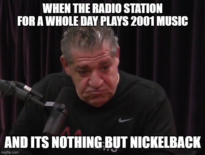 nickelback | WHEN THE RADIO STATION FOR A WHOLE DAY PLAYS 2001 MUSIC; AND ITS NOTHING BUT NICKELBACK | image tagged in dissatisfied joey diaz | made w/ Imgflip meme maker