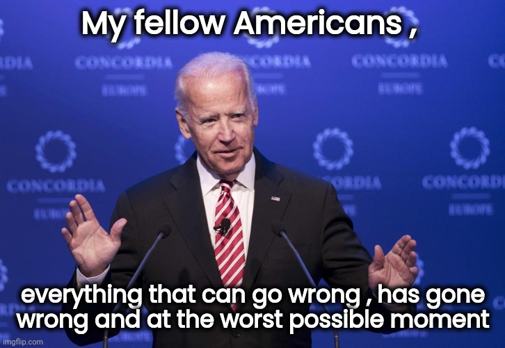 The Irish in him | My fellow Americans , everything that can go wrong , has gone
 wrong and at the worst possible moment | image tagged in joe biden,politicians suck,fail,epic fail,task failed successfully,failed | made w/ Imgflip meme maker