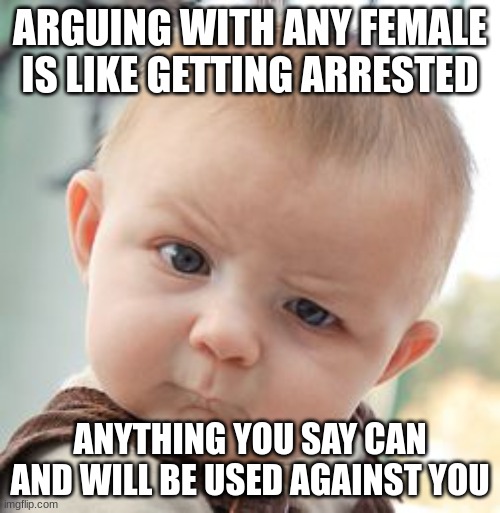 Skeptical Baby | ARGUING WITH ANY FEMALE IS LIKE GETTING ARRESTED; ANYTHING YOU SAY CAN AND WILL BE USED AGAINST YOU | image tagged in memes,skeptical baby | made w/ Imgflip meme maker