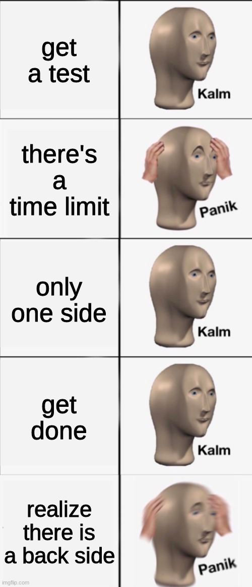Kalm, Panik, Kalm, Kalm, wait what? PANIK!!!!! | get a test; there's a time limit; only one side; get done; realize there is a back side | image tagged in kalm panik kalm kalm wait what panik | made w/ Imgflip meme maker
