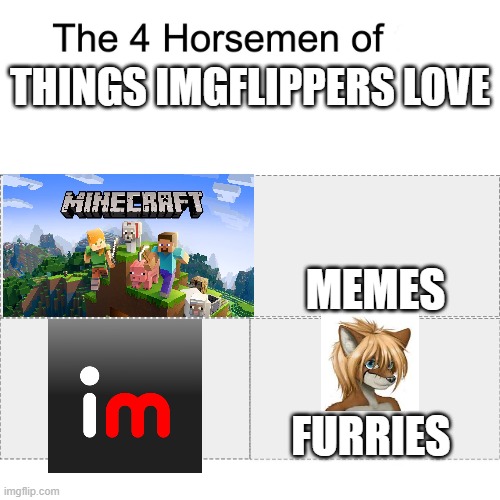 [Insert title here] | THINGS IMGFLIPPERS LOVE; MEMES; FURRIES | image tagged in four horsemen | made w/ Imgflip meme maker
