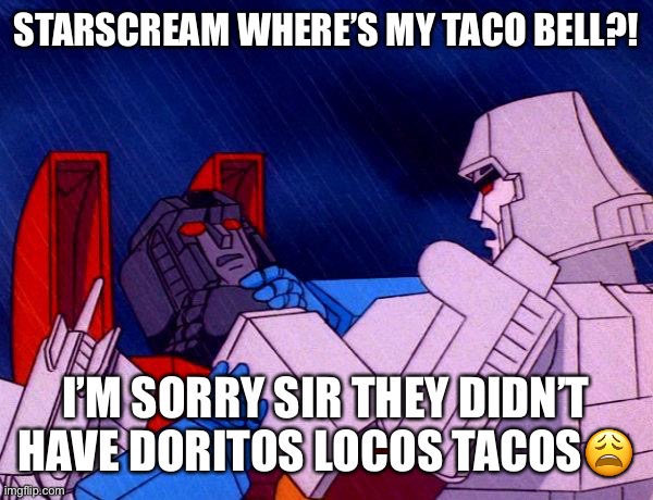 Megatron wants his Taco Bell????? | STARSCREAM WHERE’S MY TACO BELL?! I’M SORRY SIR THEY DIDN’T HAVE DORITOS LOCOS TACOS😩 | image tagged in transformers megatron and starscream | made w/ Imgflip meme maker