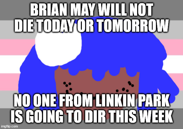 SIOUXIE SIOUX WONT DIE THIS WEEK | BRIAN MAY WILL NOT DIE TODAY OR TOMORROW; NO ONE FROM LINKIN PARK IS GOING TO DIR THIS WEEK | image tagged in elton john will not die tomorrow | made w/ Imgflip meme maker