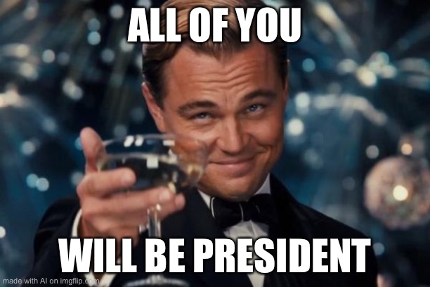 Oh no.. | ALL OF YOU; WILL BE PRESIDENT | image tagged in memes,leonardo dicaprio cheers,ai meme | made w/ Imgflip meme maker