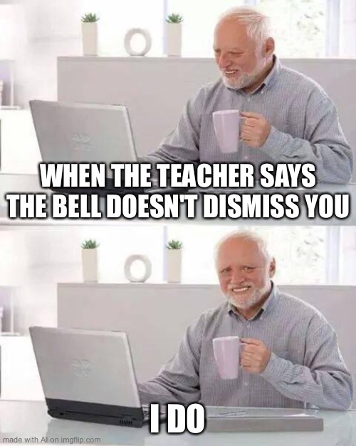 Does this generator just repost? | WHEN THE TEACHER SAYS THE BELL DOESN'T DISMISS YOU; I DO | image tagged in memes,hide the pain harold,ai meme | made w/ Imgflip meme maker