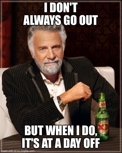 True. | I DON'T ALWAYS GO OUT; BUT WHEN I DO, IT'S AT A DAY OFF | image tagged in memes,the most interesting man in the world,ai meme | made w/ Imgflip meme maker