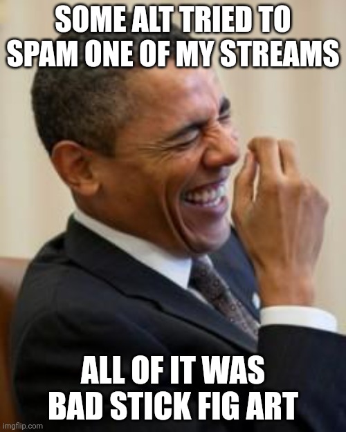 Hahahahaha | SOME ALT TRIED TO SPAM ONE OF MY STREAMS; ALL OF IT WAS BAD STICK FIG ART | image tagged in hahahahaha | made w/ Imgflip meme maker