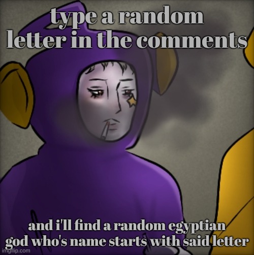 literally quandria | type a random letter in the comments; and i'll find a random egyptian god who's name starts with said letter | image tagged in literally quandria | made w/ Imgflip meme maker