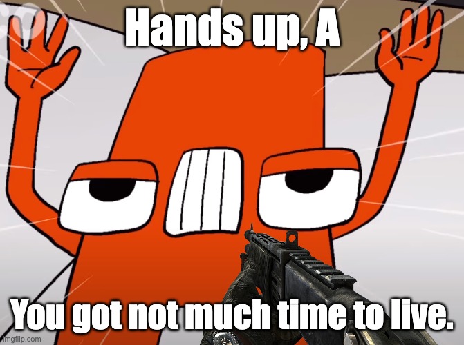 Hands up, A | Hands up, A; You got not much time to live. | image tagged in alphabet lore,hands up,a | made w/ Imgflip meme maker