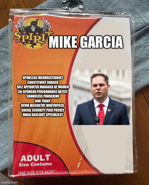 Spirit Halloween | MIKE GARCIA; SPINELESS INSURRECTIONIST
CONSTITUENT DODGER
SELF APPOINTED MANAGER OF WOMEN
CO-SPONSOR PERFORMANCE ARTIST
SHAMELESS PANDERING
NRA TOADY
KEVIN MCCARTHY MOUTHPIECE 
SOCIAL SECURITY PICK POCKET
MAGA GASLIGHT SPECIALILST | image tagged in spirit halloween | made w/ Imgflip meme maker