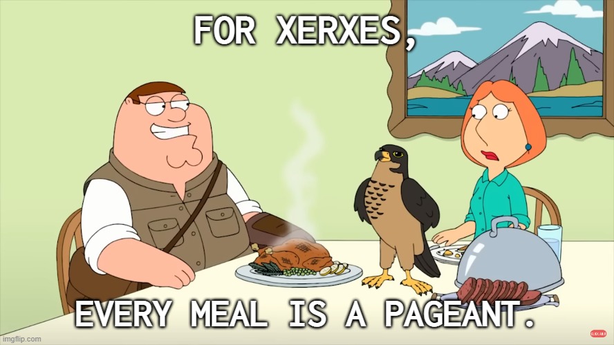 For Xerxes, every meal is a pageant. | FOR XERXES, EVERY MEAL IS A PAGEANT. | image tagged in family guy | made w/ Imgflip meme maker