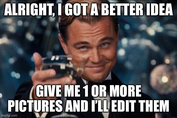 Fun | ALRIGHT, I GOT A BETTER IDEA; GIVE ME 1 OR MORE PICTURES AND I’LL EDIT THEM | image tagged in memes,leonardo dicaprio cheers | made w/ Imgflip meme maker