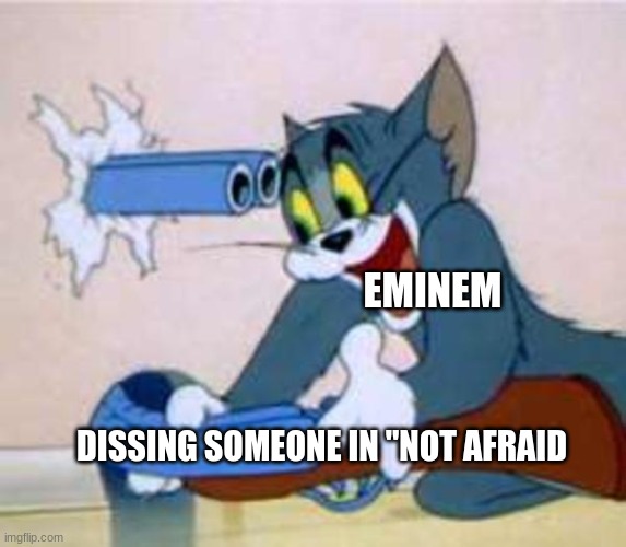tom the cat shooting himself  |  EMINEM; DISSING SOMEONE IN "NOT AFRAID | image tagged in tom the cat shooting himself | made w/ Imgflip meme maker