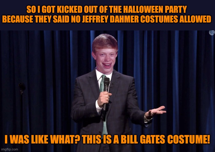 Bad Luck Brian Comesian | SO I GOT KICKED OUT OF THE HALLOWEEN PARTY BECAUSE THEY SAID NO JEFFREY DAHMER COSTUMES ALLOWED; I WAS LIKE WHAT? THIS IS A BILL GATES COSTUME! | image tagged in bad luck brian comesian,jeffrey dahmer,halloween,bill gates,halloween is coming,happy halloween | made w/ Imgflip meme maker