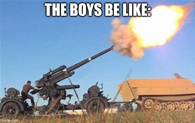 Flak gun | THE BOYS BE LIKE: | image tagged in flak gun | made w/ Imgflip meme maker