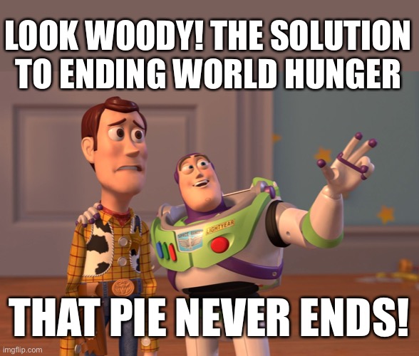 X, X Everywhere Meme | LOOK WOODY! THE SOLUTION TO ENDING WORLD HUNGER THAT PIE NEVER ENDS! | image tagged in memes,x x everywhere | made w/ Imgflip meme maker