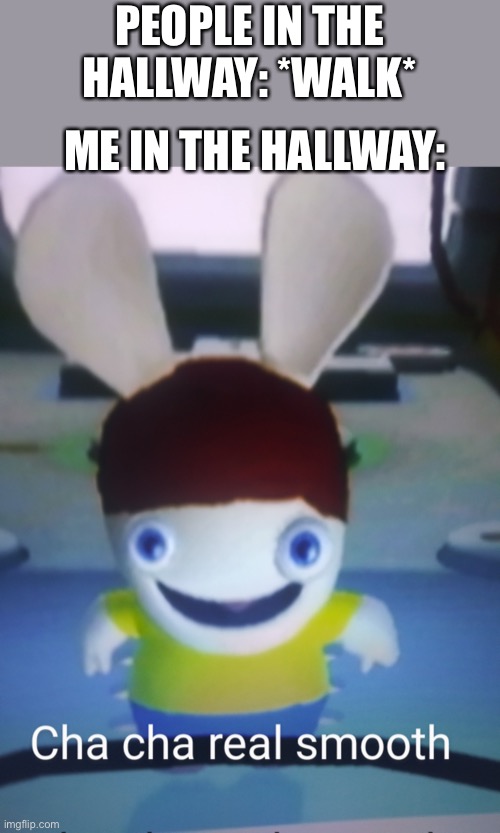 Yes | PEOPLE IN THE HALLWAY: *WALK*; ME IN THE HALLWAY: | image tagged in cha cha real smooth rabbids,middle school,barney will eat all of your delectable biscuits | made w/ Imgflip meme maker