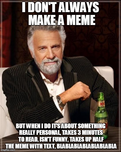 The Most Interesting Man In The World | I DON'T ALWAYS MAKE A MEME BUT WHEN I DO IT'S ABOUT SOMETHING REALLY PERSONAL, TAKES 3 MINUTES TO READ, ISN'T FUNNY, TAKES UP HALF THE MEME  | image tagged in memes,the most interesting man in the world,AdviceAnimals | made w/ Imgflip meme maker