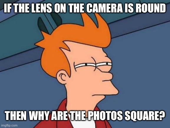 Futurama Fry Meme | IF THE LENS ON THE CAMERA IS ROUND THEN WHY ARE THE PHOTOS SQUARE? | image tagged in memes,futurama fry | made w/ Imgflip meme maker