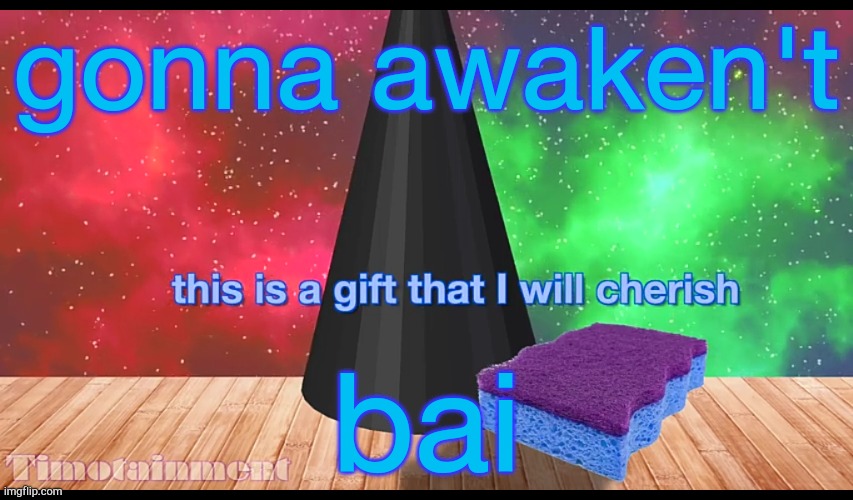 this is a gift that i will cherish | gonna awaken't; bai | image tagged in this is a gift that i will cherish | made w/ Imgflip meme maker