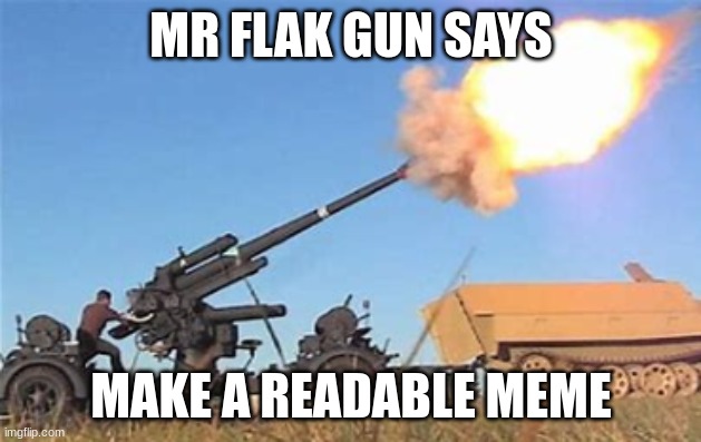 Flak gun | MR FLAK GUN SAYS MAKE A READABLE MEME | image tagged in flak gun | made w/ Imgflip meme maker