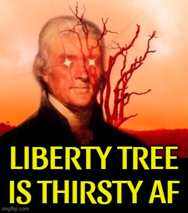 THIRSTY FOR THAT SALTY TYRANT BLOOD.... | LIBERTY TREE
IS THIRSTY AF | image tagged in liberty,tree,stay thirsty,tyrant,blood,there will be blood | made w/ Imgflip meme maker