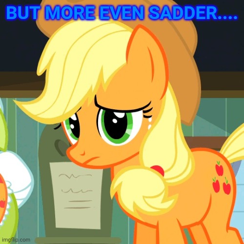 Sad Applejack (MLP) | BUT MORE EVEN SADDER.... | image tagged in sad applejack mlp | made w/ Imgflip meme maker