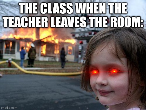 Disaster Girl | THE CLASS WHEN THE TEACHER LEAVES THE ROOM: | image tagged in memes,disaster girl | made w/ Imgflip meme maker