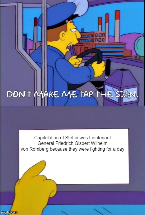 What do you think we had a fight for Capitulation of Stettin? | Capitulation of Stettin was Lieutenant General Friedrich Gisbert Wilhelm von Romberg because they were fighting for a day | image tagged in don't make me tap the sign,memes | made w/ Imgflip meme maker