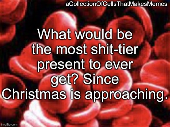 And don’t try virtue signaling by saying “I wouldn’t care as long as they put thought into it” cos you know that’s not true | What would be the most shit-tier present to ever get? Since Christmas is approaching. | image tagged in acollectionofcellsthatmakesmemes announcement template | made w/ Imgflip meme maker