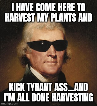 YOU TELL EM TJ! | image tagged in thomas jefferson,harvest,plants,kickass,messed up,scumbag republicans | made w/ Imgflip meme maker