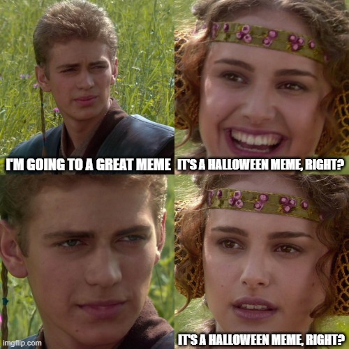 It's a Halloween meme would be random | IT'S A HALLOWEEN MEME, RIGHT? I'M GOING TO A GREAT MEME; IT'S A HALLOWEEN MEME, RIGHT? | image tagged in anakin padme 4 panel,memes | made w/ Imgflip meme maker