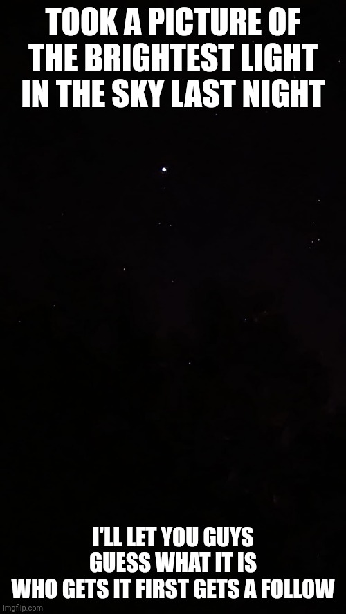 TOOK A PICTURE OF THE BRIGHTEST LIGHT IN THE SKY LAST NIGHT; I'LL LET YOU GUYS GUESS WHAT IT IS
WHO GETS IT FIRST GETS A FOLLOW | image tagged in picture,night,light | made w/ Imgflip meme maker