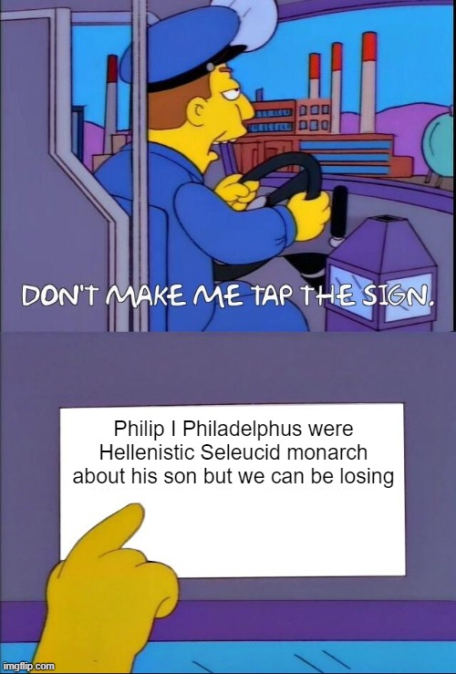 Why are there so many Hellenistic Seleucid monarch around? | Philip I Philadelphus were Hellenistic Seleucid monarch about his son but we can be losing | image tagged in don't make me tap the sign,memes | made w/ Imgflip meme maker