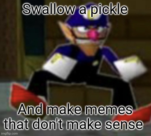 Swallow it | Swallow a pickle; And make memes that don't make sense | image tagged in wah male | made w/ Imgflip meme maker