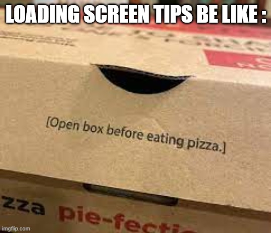 it is | LOADING SCREEN TIPS BE LIKE : | image tagged in open box before eating pizza | made w/ Imgflip meme maker