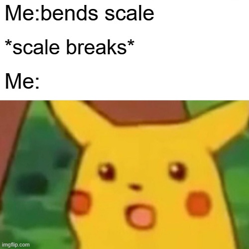got an idea from a meme | Me:bends scale; *scale breaks*; Me: | image tagged in memes,surprised pikachu | made w/ Imgflip meme maker