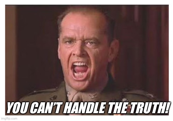 You Can't Handle the Truth | YOU CAN’T HANDLE THE TRUTH! | image tagged in you can't handle the truth | made w/ Imgflip meme maker