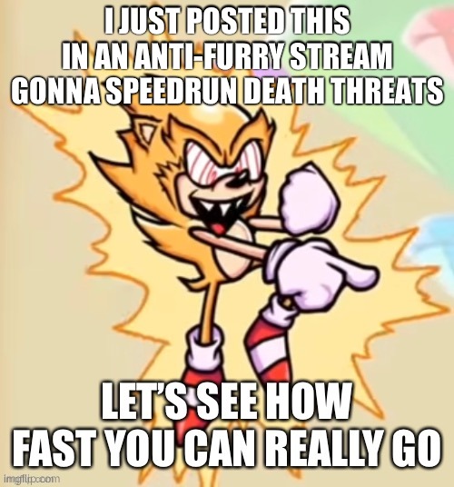 it was a non-anonymous post, so they'll know who i am | I JUST POSTED THIS IN AN ANTI-FURRY STREAM
GONNA SPEEDRUN DEATH THREATS | image tagged in let s see how fast you can really go | made w/ Imgflip meme maker