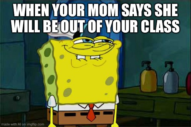 Don't You Squidward | WHEN YOUR MOM SAYS SHE WILL BE OUT OF YOUR CLASS | image tagged in memes,don't you squidward | made w/ Imgflip meme maker