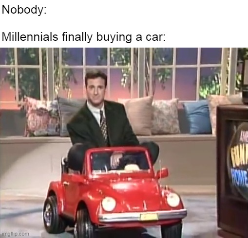 Nobody:
 
Millennials finally buying a car: | image tagged in meme,memes,humor,funny,millennials,relatable | made w/ Imgflip meme maker