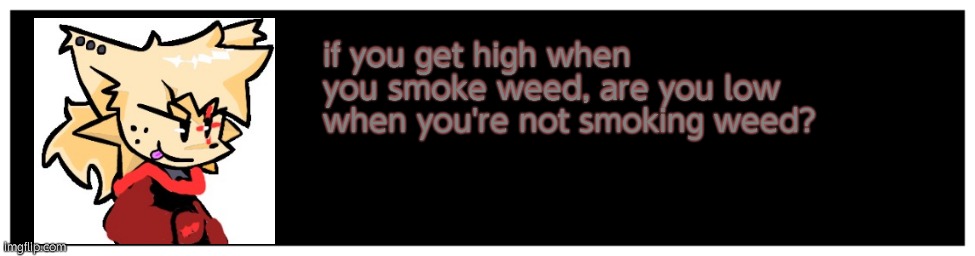 Blank Undertale textbox | if you get high when you smoke weed, are you low when you're not smoking weed? | image tagged in blank undertale textbox | made w/ Imgflip meme maker