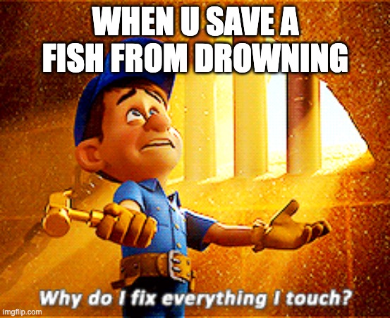 #NatureHero | WHEN U SAVE A FISH FROM DROWNING | image tagged in why do i fix everything i touch | made w/ Imgflip meme maker
