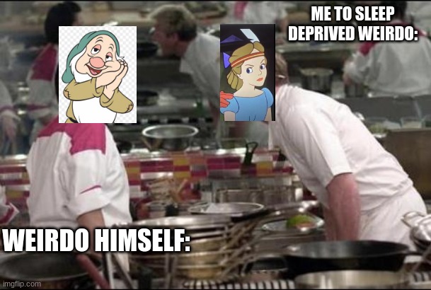 me vs. my cousin | ME TO SLEEP DEPRIVED WEIRDO:; WEIRDO HIMSELF: | image tagged in memes,angry chef gordon ramsay | made w/ Imgflip meme maker