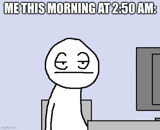 except it is in my room without a computer | ME THIS MORNING AT 2:50 AM: | image tagged in bored of this crap | made w/ Imgflip meme maker