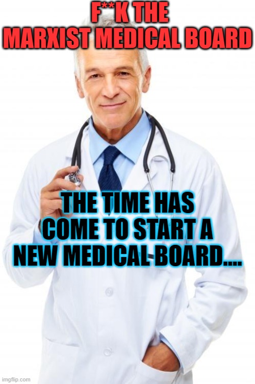 Doctor | F**K THE MARXIST MEDICAL BOARD; THE TIME HAS COME TO START A NEW MEDICAL BOARD.... | image tagged in doctor | made w/ Imgflip meme maker