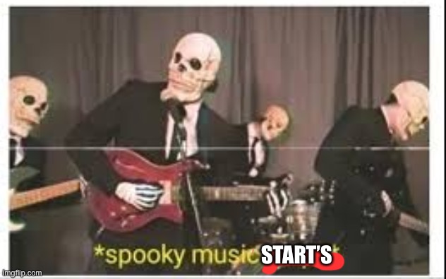 Spooky Music Stops | START’S | image tagged in spooky music stops | made w/ Imgflip meme maker