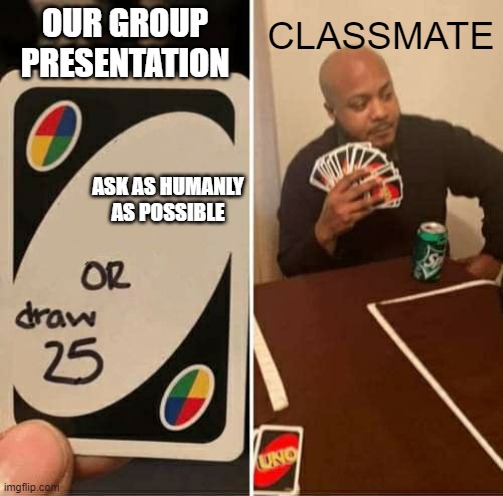 UNO Draw 25 Cards | OUR GROUP PRESENTATION; CLASSMATE; ASK AS HUMANLY AS POSSIBLE | image tagged in memes,uno draw 25 cards | made w/ Imgflip meme maker