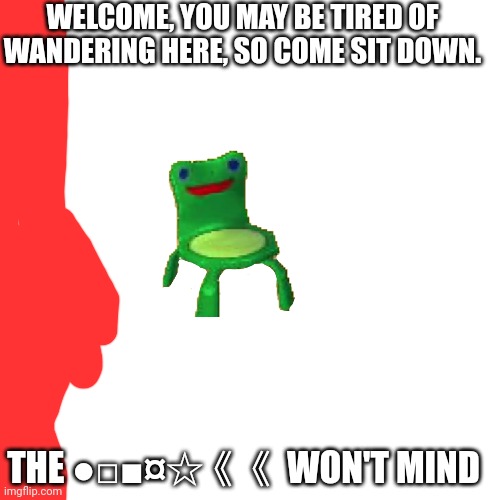 H | WELCOME, YOU MAY BE TIRED OF WANDERING HERE, SO COME SIT DOWN. THE ●□■¤☆《《 WON'T MIND | image tagged in memes,blank transparent square | made w/ Imgflip meme maker