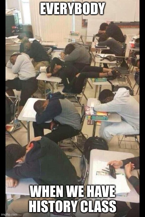 Everybody at history class | EVERYBODY; WHEN WE HAVE HISTORY CLASS | image tagged in first day of school,funny memes,history memes | made w/ Imgflip meme maker